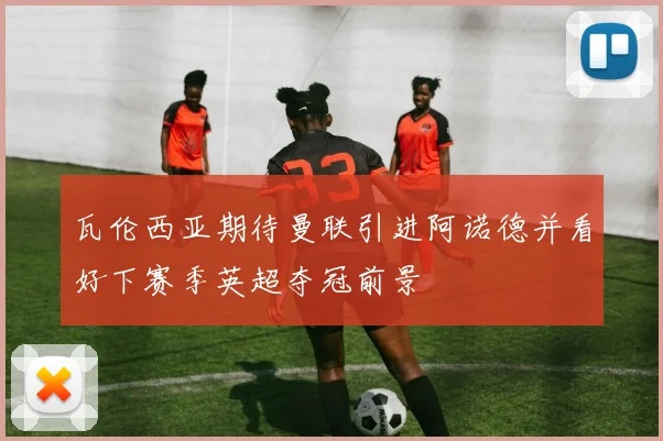 瓦伦西亚期待曼联引进阿诺德并看好下赛季英超夺冠前景