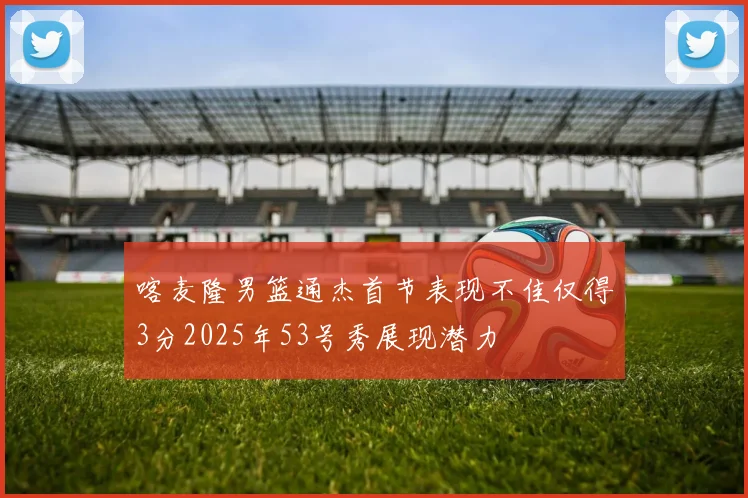 喀麦隆男篮通杰首节表现不佳仅得3分2025年53号秀展现潜力