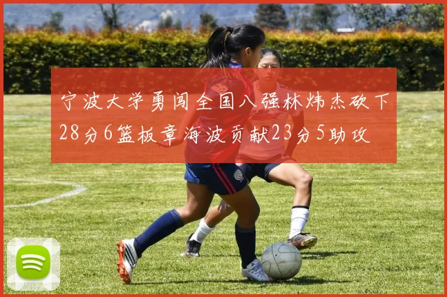 宁波大学勇闯全国八强林炜杰砍下28分6篮板章海波贡献23分5助攻