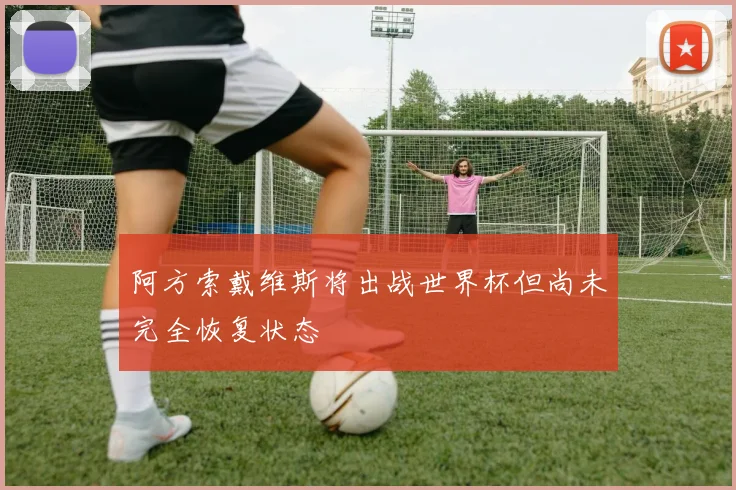 阿方索戴维斯将出战世界杯但尚未完全恢复状态