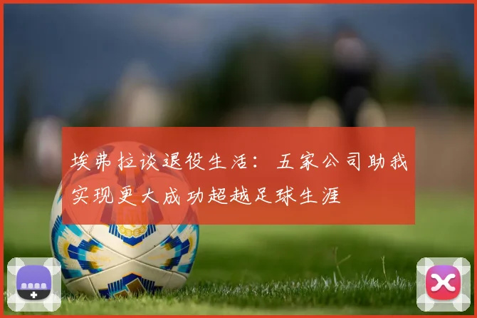 埃弗拉谈退役生活：五家公司助我实现更大成功超越足球生涯