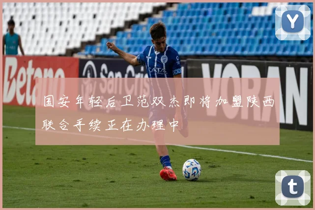 国安年轻后卫范双杰即将加盟陕西联合手续正在办理中