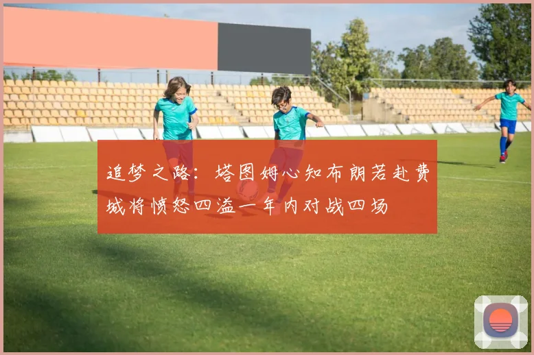 追梦之路：塔图姆心知布朗若赴费城将愤怒四溢一年内对战四场