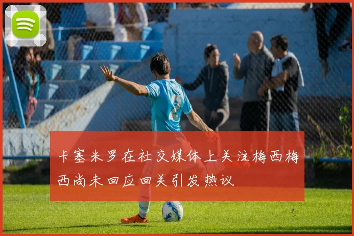 卡塞米罗在社交媒体上关注梅西梅西尚未回应回关引发热议
