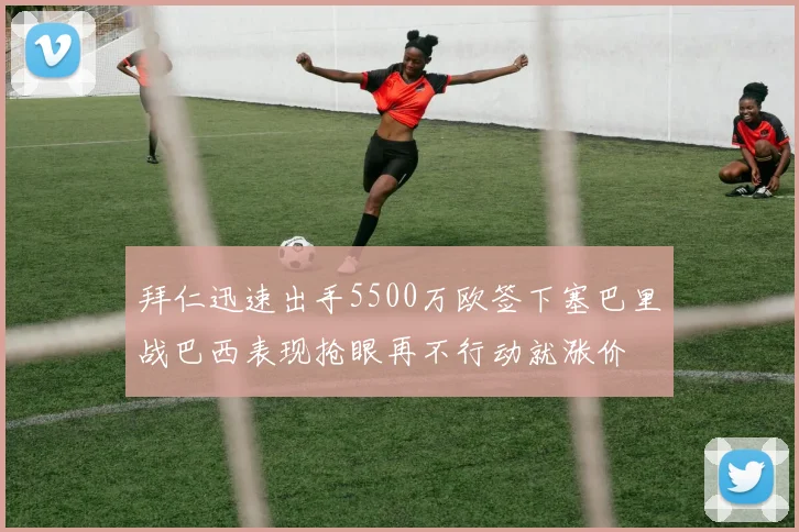 拜仁迅速出手5500万欧签下塞巴里战巴西表现抢眼再不行动就涨价
