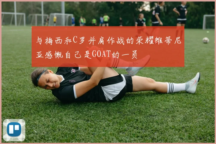 与梅西和C罗并肩作战的荣耀维蒂尼亚感慨自己是GOAT的一员