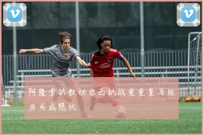 阿隆索执教切尔西挑战重重皇马经历或成隐忧