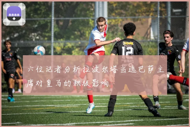 六位记者分析拉波尔塔当选巴萨主席对皇马的积极影响