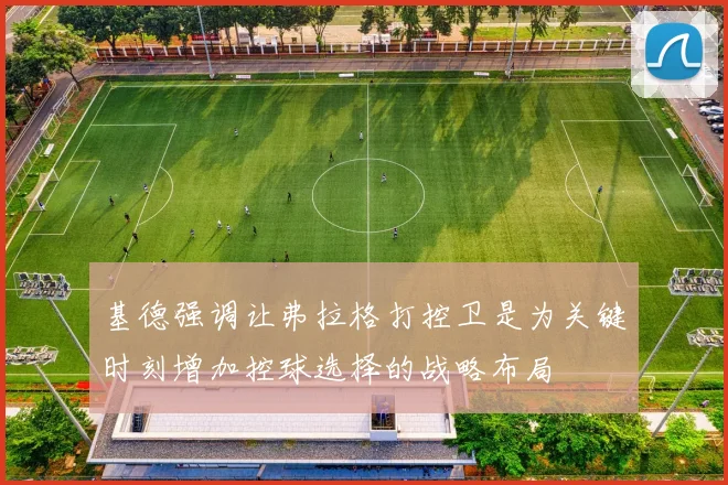 基德强调让弗拉格打控卫是为关键时刻增加控球选择的战略布局