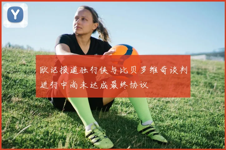 欧记报道独行侠与比贝罗维奇谈判进行中尚未达成最终协议