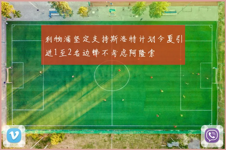 利物浦坚定支持斯洛特计划今夏引进1至2名边锋不考虑阿隆索