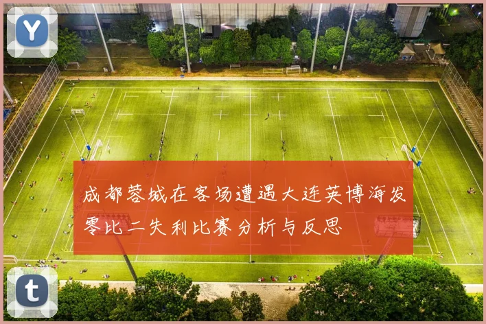 成都蓉城在客场遭遇大连英博海发零比二失利比赛分析与反思