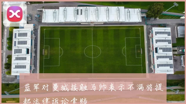 蓝军对曼城接触马帅表示不满将提起法律诉讼索赔