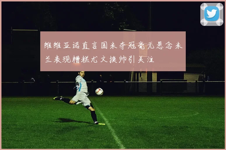 维维亚诺直言国米夺冠毫无悬念米兰表现糟糕尤文换帅引关注