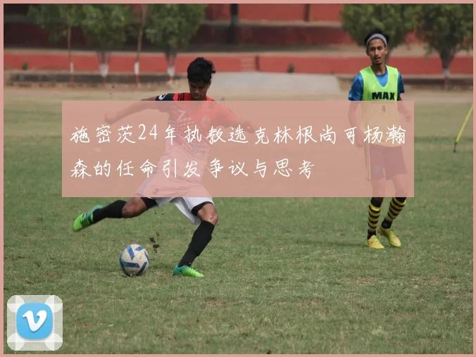 施密茨24年执教选克林根尚可杨瀚森的任命引发争议与思考