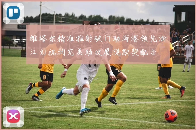 维塔尔精准推射破门助海港领先浙江刘祝润完美助攻展现默契配合